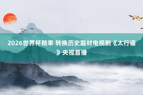 2026世界杯赔率 转换历史题材电视剧《太行谣》央视首播