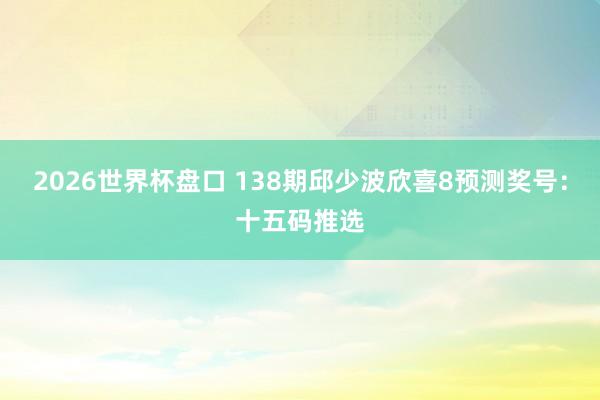 2026世界杯盘口 138期邱少波欣喜8预测奖号:十五码推选