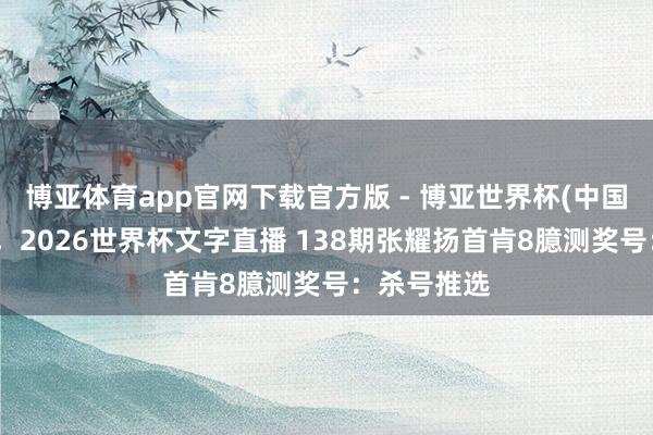 博亚体育app官网下载官方版 - 博亚世界杯(中国)官方入口,2026世界杯文字直播 138期张耀扬首肯8臆测奖号:杀号推选