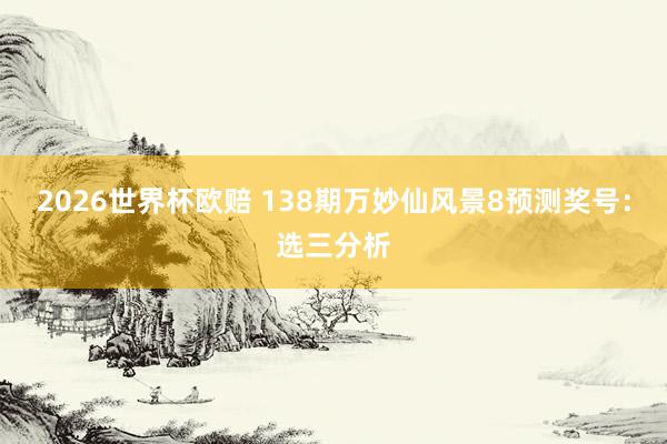 2026世界杯欧赔 138期万妙仙风景8预测奖号：选三分析
