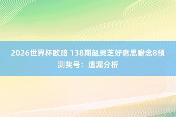 2026世界杯欧赔 138期赵灵芝好意思瞻念8预测奖号:遗漏分析