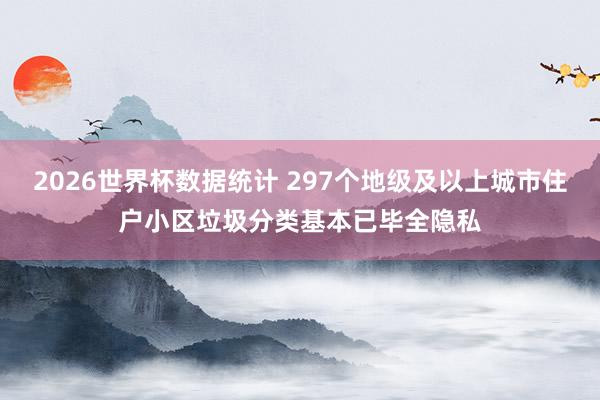 2026世界杯数据统计 297个地级及以上城市住户小区垃圾分类基本已毕全隐私