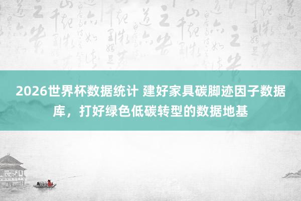 2026世界杯数据统计 建好家具碳脚迹因子数据库,打好绿色低碳转型的数据地基