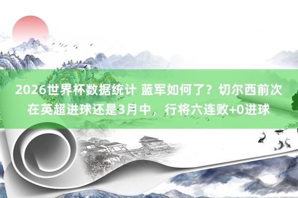 2026世界杯数据统计 蓝军如何了？切尔西前次在英超进球还是3月中，<a href=