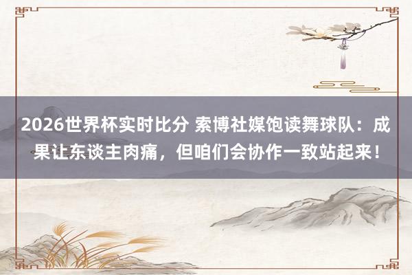 2026世界杯实时比分 索博社媒饱读舞球队:成果让东谈主肉痛,但咱们会协作一致站起来!