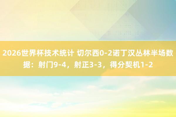 2026世界杯技术统计 切尔西0-2诺丁汉丛林半场数据：射门9-4，射正3-3，得分契机1-2