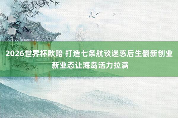 2026世界杯欧赔 打造七条航谈迷惑后生翻新创业 新业态让海岛活力拉满