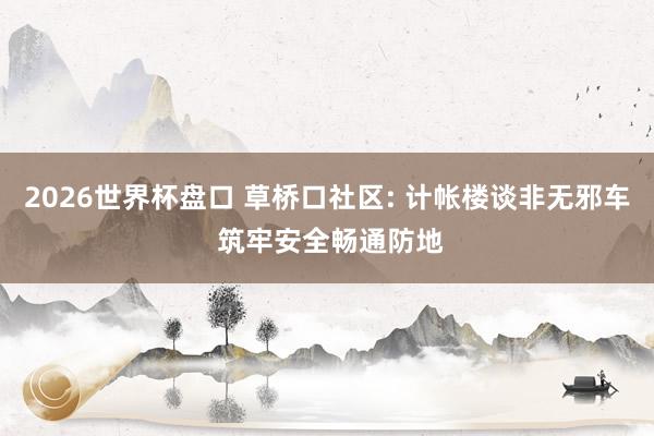2026世界杯盘口 草桥口社区: 计帐楼谈非无邪车 筑牢安全畅通防地