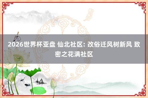 2026世界杯亚盘 仙北社区: 改俗迁风树新风 致密之花满社区