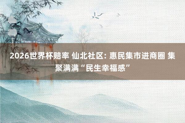 2026世界杯赔率 仙北社区: 惠民集市进商圈 集聚满满“民生幸福感”