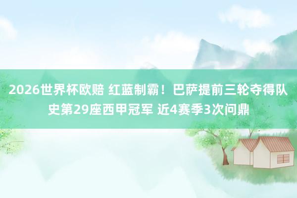 2026世界杯欧赔 红蓝制霸！巴萨提前三轮夺得队史第29座西甲冠军 近4赛季3次问鼎