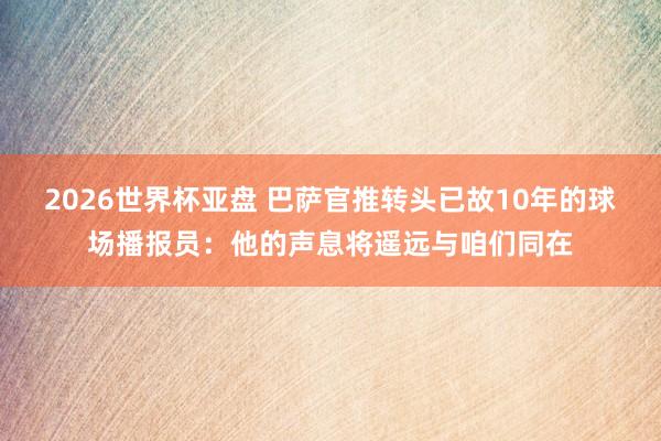 2026世界杯亚盘 巴萨官推转头已故10年的球场播报员:他的声息将遥远与咱们同在