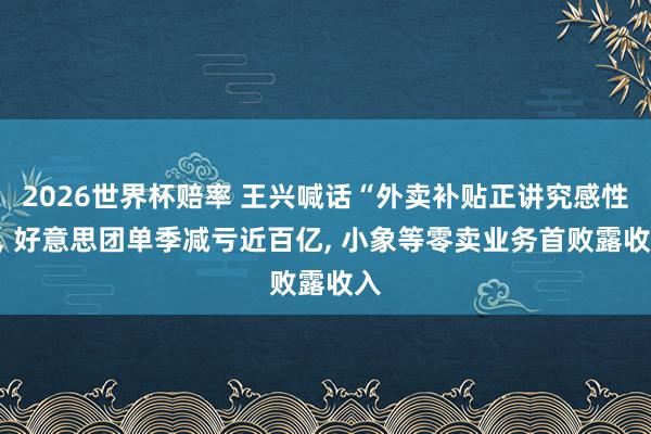 2026世界杯赔率 王兴喊话“外卖补贴正讲究感性”, 好意思团单季减亏近百亿, 小象等零卖业务首败露收入
