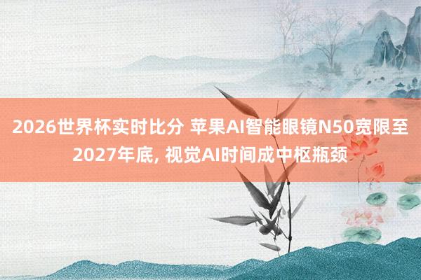 2026世界杯实时比分 苹果AI智能眼镜N50宽限至2027年底, 视觉AI时间成中枢瓶颈