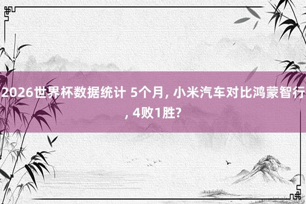 2026世界杯数据统计 5个月, 小米汽车对比鸿蒙智行, 4败1胜?