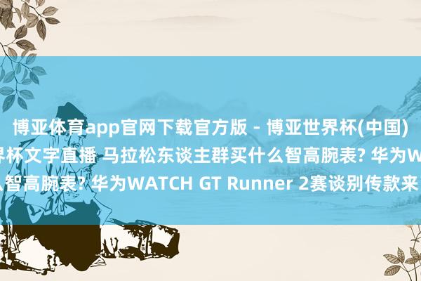 博亚体育app官网下载官方版 - 博亚世界杯(中国)官方入口,2026世界杯文字直播 马拉松东谈主群买什么智高腕表? 华为WATCH GT Runner 2赛谈别传款来了