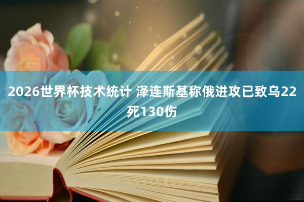 2026世界杯技术统计 泽连斯基称俄进攻已致乌22死130伤