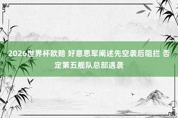 2026世界杯欧赔 好意思军阐述先空袭后阻拦 否定第五舰队总部遇袭