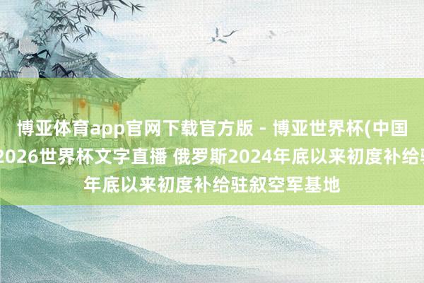 博亚体育app官网下载官方版 - 博亚世界杯(中国)官方入口,2026世界杯文字直播 俄罗斯2024年底以来初度补给驻叙空军基地