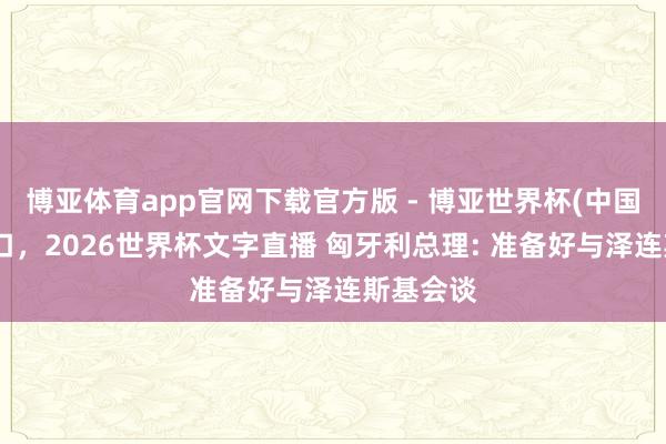 博亚体育app官网下载官方版 - 博亚世界杯(中国)官方入口，2026世界杯文字直播 匈牙利总理: 准备好与泽连斯基会谈