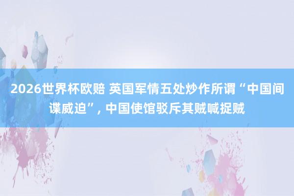 2026世界杯欧赔 英国军情五处炒作所谓“中国间谍威迫”, 中国使馆驳斥其贼喊捉贼