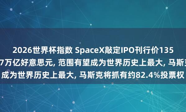 2026世界杯指数 SpaceX敲定IPO刊行价135好意思元/股, 估值达1.77万亿好意思元, 范围有望成为世界历史上最大, 马斯克将抓有约82.4%投票权