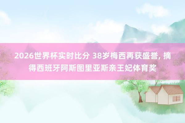 2026世界杯实时比分 38岁梅西再获盛誉, 摘得西班牙阿斯图里亚斯亲王妃体育奖