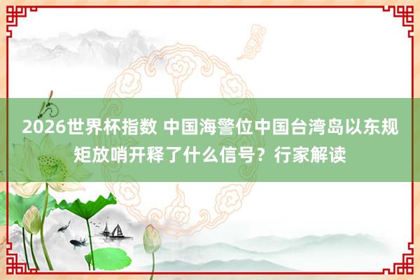 2026世界杯指数 中国海警位中国台湾岛以东规矩放哨开释了什么信号？行家解读
