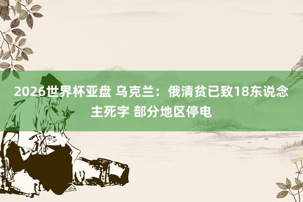 2026世界杯亚盘 乌克兰:俄清贫已致18东说念主死字 部分地区停电