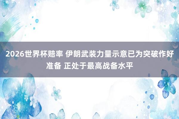 2026世界杯赔率 伊朗武装力量示意已为突破作好准备 正处于最高战备水平