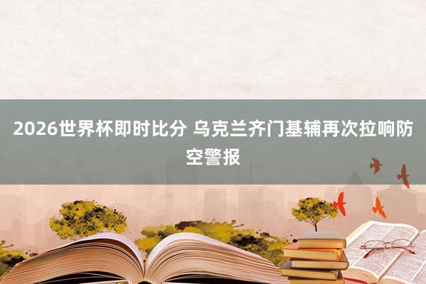 2026世界杯即时比分 乌克兰齐门基辅再次拉响防空警报