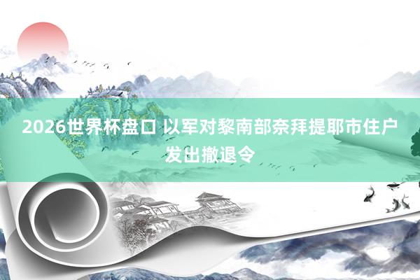2026世界杯盘口 以军对黎南部奈拜提耶市住户发出撤退令