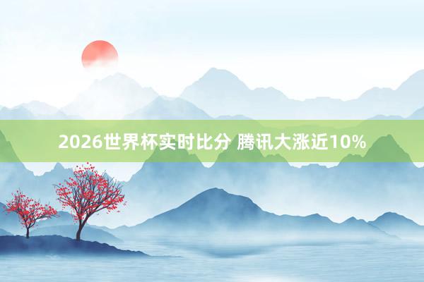 2026世界杯实时比分 腾讯大涨近10%