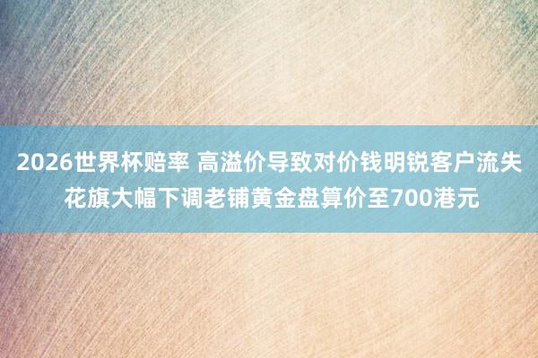 2026世界杯赔率 高溢价导致对价钱明锐客户流失 花旗大幅下调老铺黄金盘算价至700港元