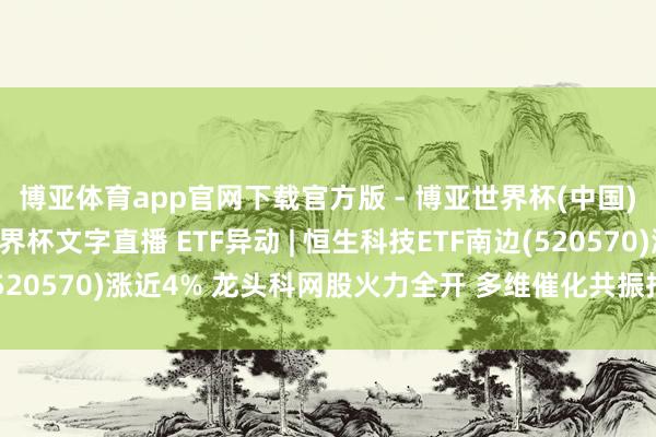 博亚体育app官网下载官方版 - 博亚世界杯(中国)官方入口,2026世界杯文字直播 ETF异动 | 恒生科技ETF南边(520570)涨近4% 龙头科网股火力全开 多维催化共振指数上作为能充沛