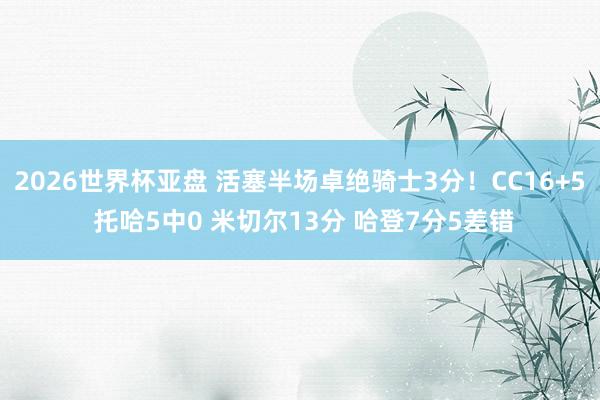 2026世界杯亚盘 活塞半场卓绝骑士3分!CC16+5 托哈5中0 米切尔13分 哈登7分5差错