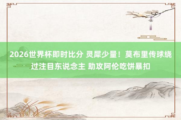 2026世界杯即时比分 灵犀少量!莫布里传球绕过注目东说念主 助攻阿伦吃饼暴扣