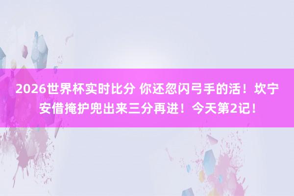 2026世界杯实时比分 你还忽闪弓手的活！坎宁安借掩护兜出来三分再进！今天第2记！