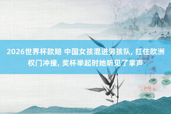 2026世界杯欧赔 中国女孩混进男孩队, 扛住欧洲权门冲撞, 奖杯举起时她听见了掌声