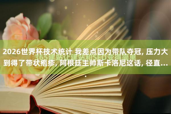2026世界杯技术统计 我差点因为带队夺冠， 压力大到得了带状疱疹， 阿根廷主帅斯卡洛尼这话， 径直...