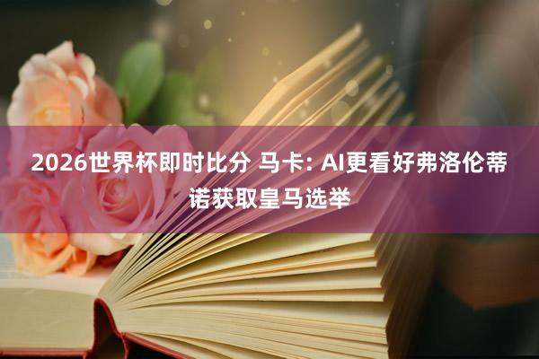 2026世界杯即时比分 马卡: AI更看好弗洛伦蒂诺获取皇马选举