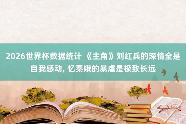 2026世界杯数据统计 《主角》刘红兵的深情全是自我感动, 忆秦娥的暴虐是极致长远