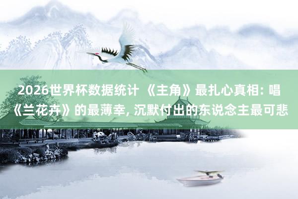 2026世界杯数据统计 《主角》最扎心真相: 唱《兰花卉》的最薄幸, 沉默付出的东说念主最可悲