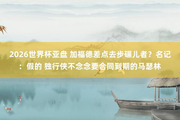 2026世界杯亚盘 加福德差点去步碾儿者？名记：假的 独行侠不念念要合同到期的马瑟林