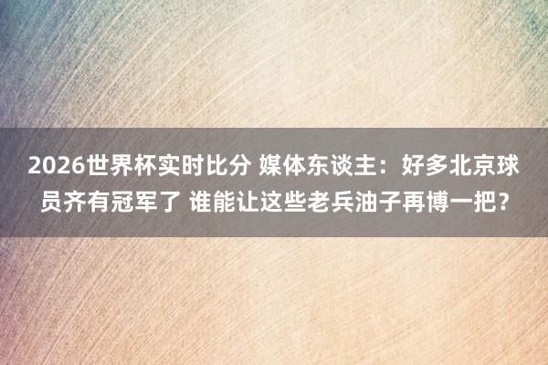 2026世界杯实时比分 媒体东谈主：好多北京球员齐有冠军了 谁能让这些老兵油子再博一把？