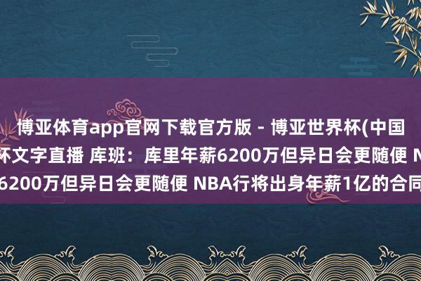 博亚体育app官网下载官方版 - 博亚世界杯(中国)官方入口,2026世界杯文字直播 库班:库里年薪6200万但异日会更随便 NBA行将出身年薪1亿的合同