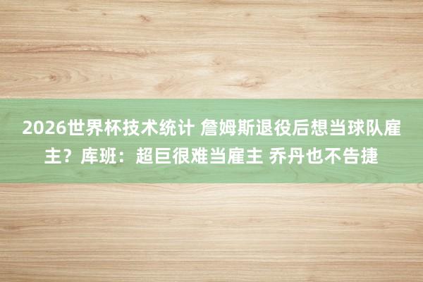 2026世界杯技术统计 詹姆斯退役后想当球队雇主?库班:超巨很难当雇主 乔丹也不告捷