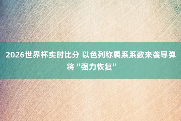 2026世界杯实时比分 以色列称羁系系数来袭导弹 将“强力恢复”