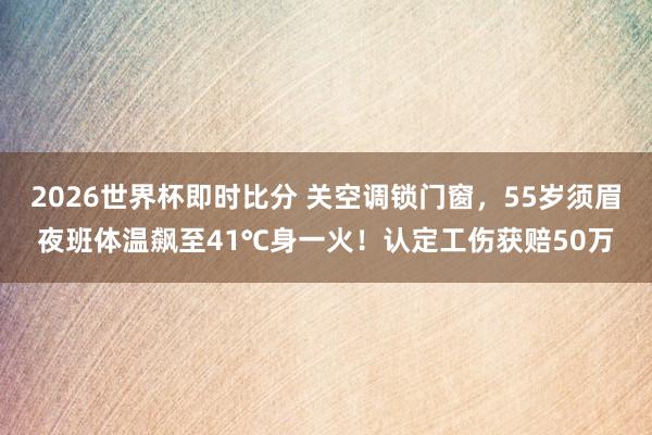 2026世界杯即时比分 关空调锁门窗，55岁须眉夜班体温飙至41℃身一火！认定工伤获赔50万