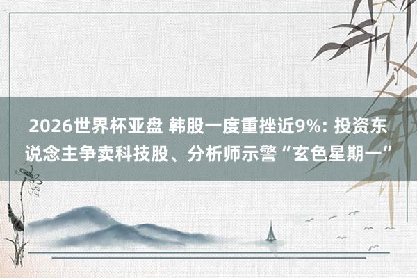 2026世界杯亚盘 韩股一度重挫近9%: 投资东说念主争卖科技股、分析师示警“玄色星期一”